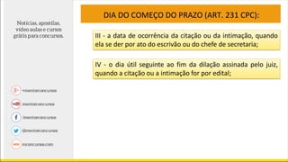 DIA DO COMEÇO DO PRAZO (ART. 231 CPC):
III - a data de ocorrência da citação ou da intimação, quando
ela se der por ato do escrivão ou do chefe de secretaria;
IV - o dia útil seguinte ao fim da dilação assinada pelo juiz,
quando a citação ou a intimação for por edital;
 