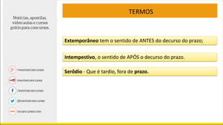 TERMOS
Extemporâneo tem o sentido de ANTES do decurso do prazo;
Intempestivo, o sentido de APÓS o decurso do prazo.
Serôdio - Que é tardio, fora de prazo.
 
