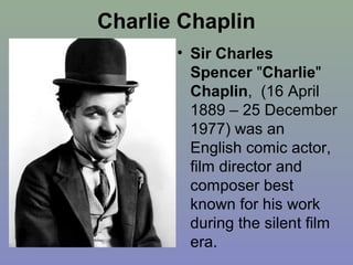 Charlie Chaplin
       • Sir Charles
         Spencer "Charlie"
         Chaplin, (16 April
         1889 – 25 December
         1977) was an
         English comic actor,
         film director and
         composer best
         known for his work
         during the silent film
         era.
 