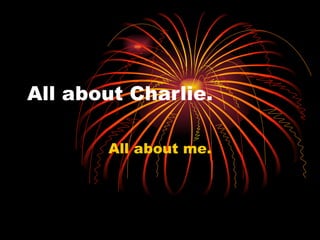 All about Charlie. All about me. 