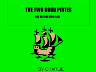 THE TWO GOOD PIRTES AND THE ONE BAD PIRATE   BY CHARLIE 