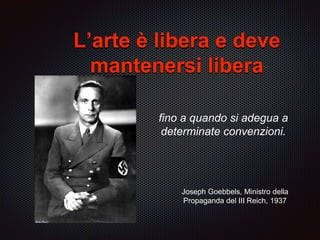 fino a quando si adegua a
determinate convenzioni.
Joseph Goebbels, Ministro della
Propaganda del III Reich, 1937
L’arte è libera e deve
mantenersi libera
 