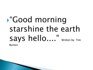 “Good morning
starshine the earth
says hello....” Written by Tim
Burton.
 
