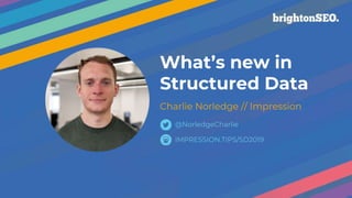 What’s new in
Structured Data
Charlie Norledge // Impression
@NorledgeCharlie
IMPRESSION.TIPS/SD2019
 