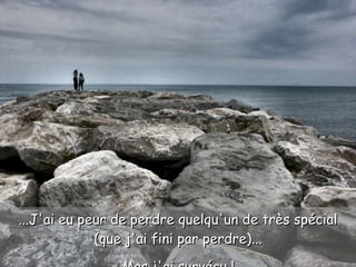 ...J'ai eu peur de perdre quelqu'un de très spécial (que j'ai fini par perdre)... Mas j'ai survécu ! 