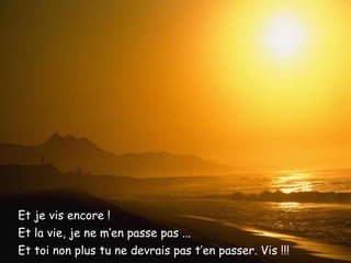 Et je vis encore ! Et la vie, je ne m’en passe pas ... Et toi non plus tu ne devrais pas t’en passer. Vis !!! 