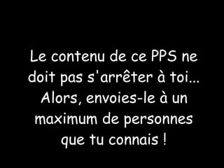 Le contenu de ce PPS ne doit pas s'arrêter à toi... Alors, envoies-le à un maximum de personnes que tu connais ! 