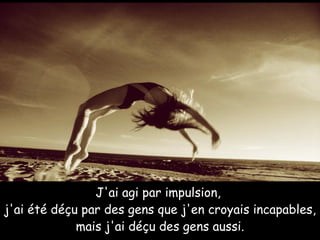 J'ai agi par impulsion,  j'ai été déçu par des gens que j'en croyais incapables, mais j'ai déçu des gens aussi.     