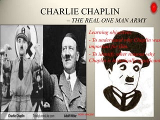 CHARLIE CHAPLIN
– THE REAL ONE MAN ARMY
Learning objectives:
- To understand why Chaplin was
important for film.
- To identify other reasons why
Chaplin is historically significant
ROBY VINCENT
 