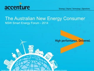 Copyright © 2014 Accenture. All rights reserved.
The Australian New Energy Consumer
NSW Smart Energy Forum - 2014
Copyright © 2014 Accenture. All Rights Reserved. Accenture, its logo, and High Performance Delivered are trademarks of Accenture.
 