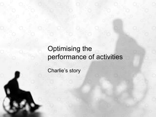 Optimising the
performance of activities
Charlie’s story
 