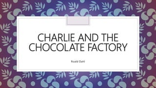 CHARLIE AND THE
CHOCOLATE FACTORY
Roald Dahl
 