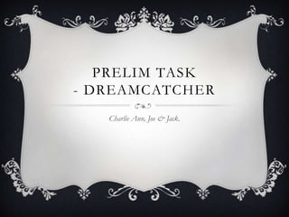 PRELIM TASK
- DREAMCATCHER
Charlie Ann, Joe & Jack.
 