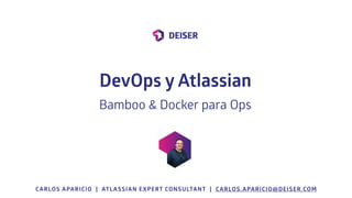 CARLOS APARICIO | ATLASSIAN EXPERT CONSULTANT | CARLOS.APARICIO@DEISER.COM
DevOps y Atlassian
Bamboo & Docker para Ops
 
