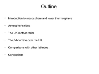 Outline Introduction to mesosphere and lower thermosphere Atmospheric tides The UK meteor radar The 8-hour tide over the UK Comparisons with other latitudes Conclusions 