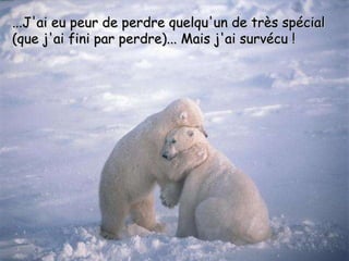 ...J'ai eu peur de perdre quelqu'un de très spécial (que j'ai fini par perdre)... Mais j'ai survécu ! 