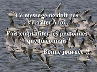 Ce message ne doit pas s'arrêter à toi... Fais-en profiter les personnes que tu connais ! Bonne journée !! 
