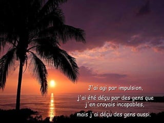 J'ai agi par impulsion, j'ai été déçu par des gens que j'en croyais incapables,  mais j'ai déçu des gens aussi.   