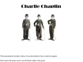 Charlie Chaplin This presentation includes videos, if you download it, they would not appear Don’t press the green arrow, use the black, right to the green 