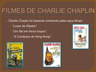  Charlie Chaplin foi bastante conhecido pelos seus filmes : 
• “Luzes da Ribalta”; 
• “Um Rei em Nova Iorque”; 
• “A Condessa de Hong Kong”; 
 