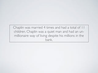 Chaplin was married 4 times and had a total of 11
children. Chaplin was a quiet man and had an un-
millionaire way of living despite his millions in the
bank.
 