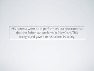 His parents were both performers but separated so
that the father can perform in NewYork.This
background gave him his talents in acting.
 