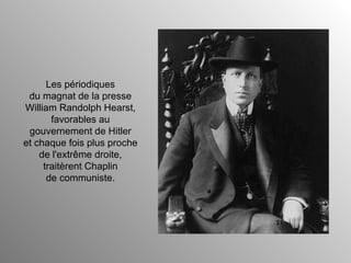 Les périodiques du magnat de la presse William Randolph Hearst, favorables au gouvernement de Hitler et chaque fois plus proche de l'extrême droite, traitèrent Chaplin de communiste. 