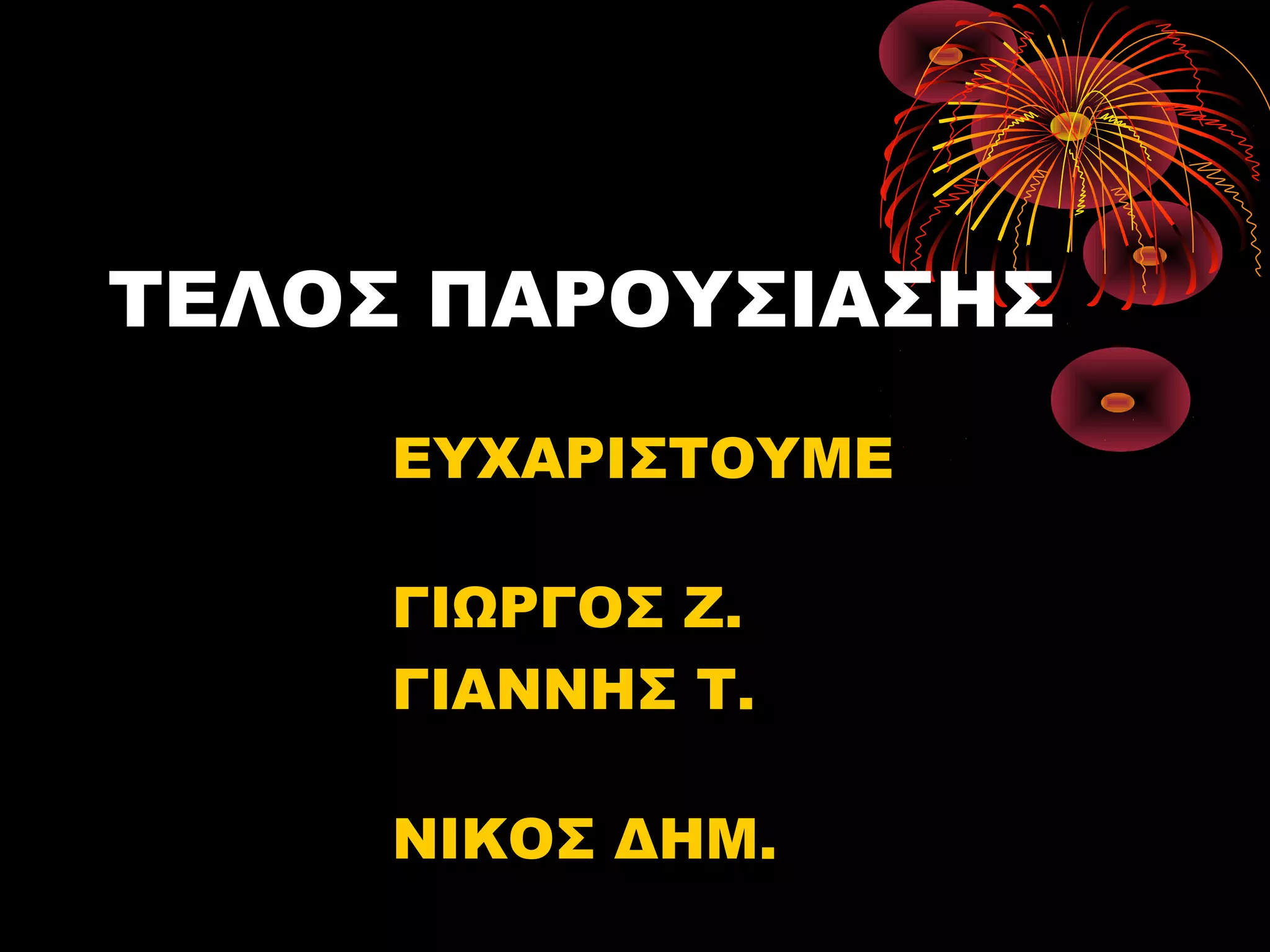 ΤΕΛΟΣ ΠΑΡΟΥΣΙΑΣΗΣ
ΕΥΧΑΡΙΣΤΟΥΜΕ
ΓΙΩΡΓΟΣ Ζ.
ΓΙΑΝΝΗΣ Τ.
ΝΙΚΟΣ ΔΗΜ.
 