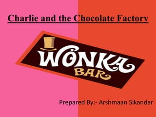 Charlie and the Chocolate Factory
Prepared By:- Arshmaan Sikandar
 