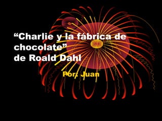 “Charlie y la fábrica de
chocolate”
de Roald Dahl
          Por: Juan
 