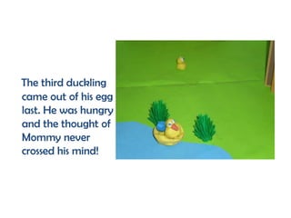 The third duckling
came out of his egg
last. He was hungry
and the thought of
Mommy never
crossed his mind!
 