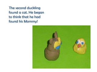 The second duckling
found a cat. He began
to think that he had
found his Mommy!
 