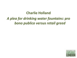 Charlie Holland
A plea for drinking water fountains: pro
     bono publico versus retail greed
 