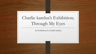 Charlie karelus’s Exhibition;
Through My Eyes
An Exhibition by Charlie karelus
 