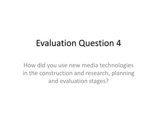Evaluation Question 4

 How did you use new media technologies
in the construction and research, planning
          and evaluation stages?
 