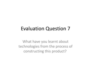 Evaluation Question 7 What have you learnt about technologies from the process of constructing this product?  