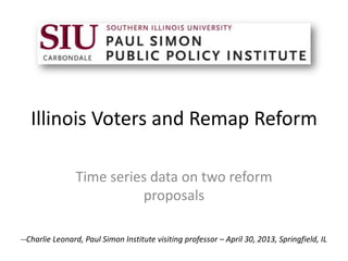 Illinois Voters and Remap Reform
Time series data on two reform
proposals
--Charlie Leonard, Paul Simon Institute visiting professor – April 30, 2013, Springfield, IL
 