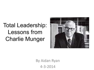 Total Leadership:
Lessons from
Charlie Munger
By Aidan Ryan
4-3-2014
 