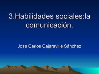 3.Habilidades sociales:la comunicación. José Carlos Cajaraville Sánchez 
