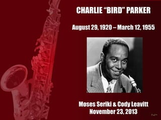 CHARLIE “BIRD” PARKER
August 29, 1920 – March 12, 1955

Moses Seriki & Cody Leavitt
November 23, 2013

 