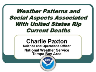 Weather Patterns and
Social Aspects Associated
  With United States Rip
     Current Deaths
      Charlie Paxton
    Science and Operations Officer
    National Weather Service
        Tampa Bay Area
 