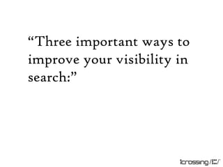“Three important ways to
improve your visibility in
search:”
 
