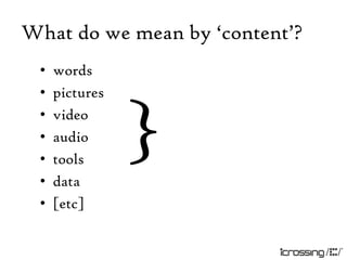 What do we mean by „content‟?
 •   words
 •   pictures
 •
 •
 •
 •
     video
     audio
     tools
     data
                }
 •   [etc]
 