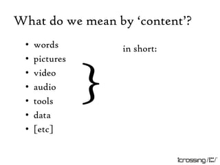 What do we mean by „content‟?
 •   words          in short:
 •   pictures
 •
 •
 •
 •
     video
     audio
     tools
     data
                }
 •   [etc]
 