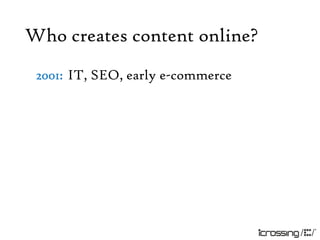 Who creates content online?
 2001: IT, SEO, early e-commerce
 