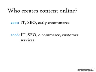 Who creates content online?
 2001: IT, SEO, early e-commerce

 2006: IT, SEO, e-commerce, customer
       services
 