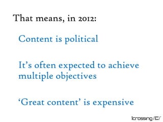That means, in 2012:

 Content is political

 It‟s often expected to achieve
 multiple objectives

 „Great content‟ is expensive
 