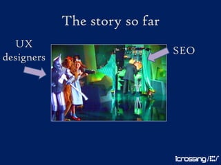 The story so far
  UX
                               SEO
designers
 
