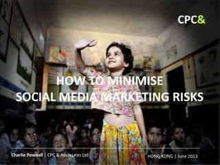 HOW TO MINIMISE
SOCIAL MEDIA MARKETING RISKS
HONG KONG | June 2013
|
CPC&
Charlie Pownall | CPC & Associates Ltd
 