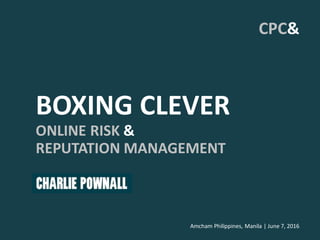 BOXING CLEVER
HOW TO SAFEGUARD YOUR
COMPANY’S REPUTATION
IN THE DIGITAL AGE
FTP University, Hanoi - December 2016
Amcham Philippines, Manila – June 2015
CPC&
 